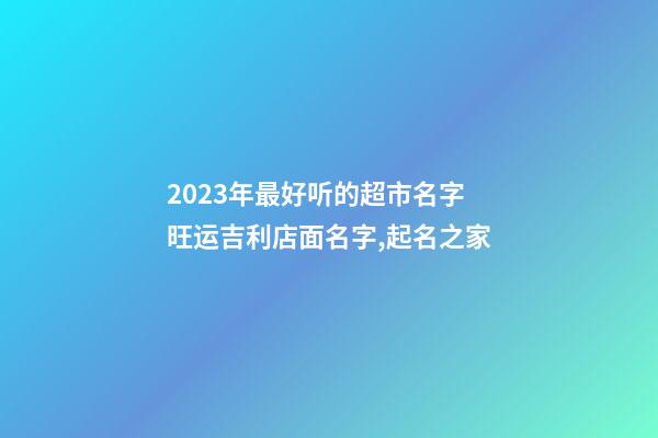 2023年最好听的超市名字 旺运吉利店面名字,起名之家-第1张-店铺起名-玄机派
